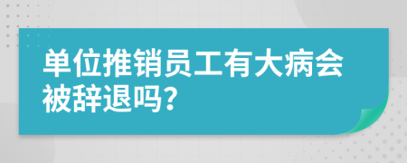 单位推销员工有大病会被辞退吗？