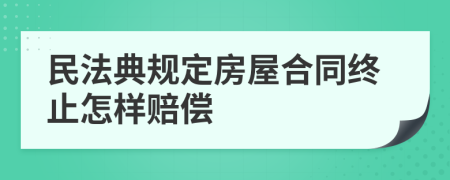 民法典规定房屋合同终止怎样赔偿