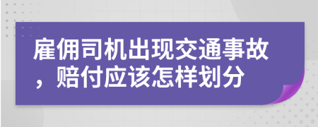 雇佣司机出现交通事故，赔付应该怎样划分