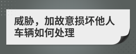 威胁，加故意损坏他人车辆如何处理