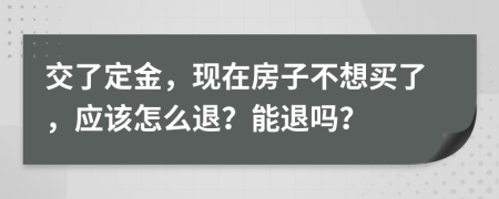 交了定金，现在房子不想买了，应该怎么退？能退吗？