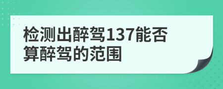 检测出醉驾137能否算醉驾的范围