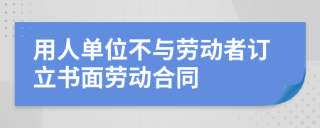 用人单位不与劳动者订立书面劳动合同