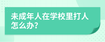 未成年人在学校里打人怎么办？