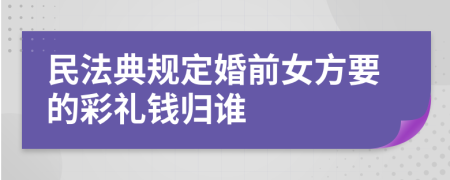 民法典规定婚前女方要的彩礼钱归谁