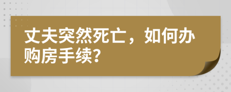 丈夫突然死亡，如何办购房手续？