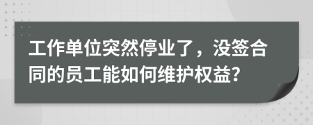 工作单位突然停业了，没签合同的员工能如何维护权益？