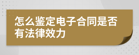 怎么鉴定电子合同是否有法律效力