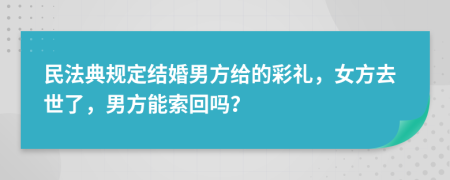 民法典规定结婚男方给的彩礼，女方去世了，男方能索回吗？