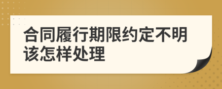 合同履行期限约定不明该怎样处理