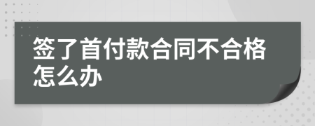 签了首付款合同不合格怎么办