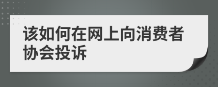 该如何在网上向消费者协会投诉