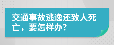 交通事故逃逸还致人死亡，要怎样办？