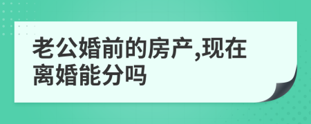 老公婚前的房产,现在离婚能分吗
