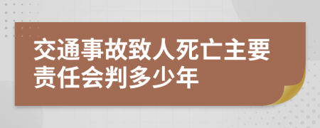 交通事故致人死亡主要责任会判多少年