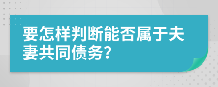 要怎样判断能否属于夫妻共同债务？