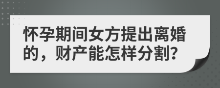 怀孕期间女方提出离婚的，财产能怎样分割？