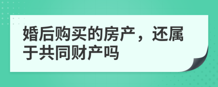 婚后购买的房产，还属于共同财产吗