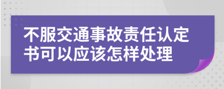 不服交通事故责任认定书可以应该怎样处理