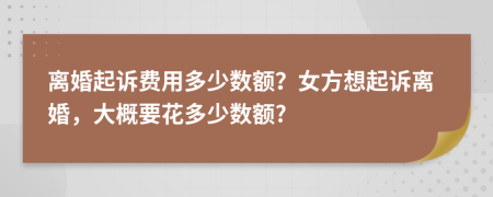 离婚起诉费用多少数额？女方想起诉离婚，大概要花多少数额?