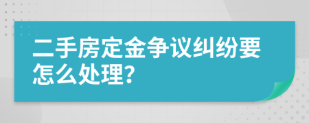 二手房定金争议纠纷要怎么处理？