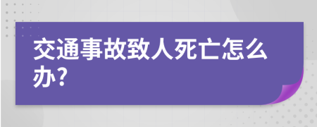 交通事故致人死亡怎么办?