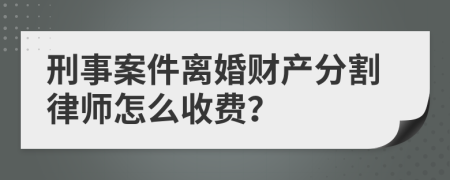 刑事案件离婚财产分割律师怎么收费？