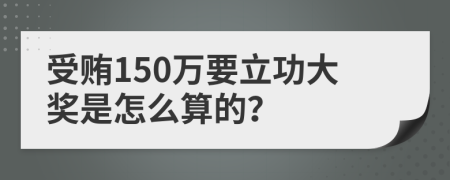 受贿150万要立功大奖是怎么算的？