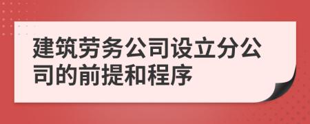 建筑劳务公司设立分公司的前提和程序