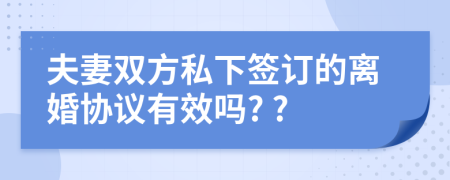 夫妻双方私下签订的离婚协议有效吗? ?