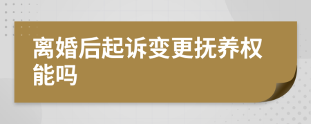 离婚后起诉变更抚养权能吗
