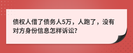 债权人借了债务人5万，人跑了，没有对方身份信息怎样诉讼？