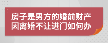 房子是男方的婚前财产因离婚不让进门如何办