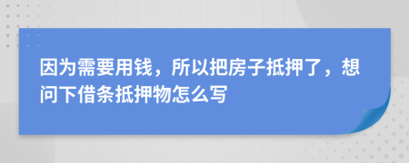 因为需要用钱，所以把房子抵押了，想问下借条抵押物怎么写