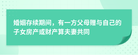 婚姻存续期间，有一方父母赠与自己的子女房产或财产算夫妻共同