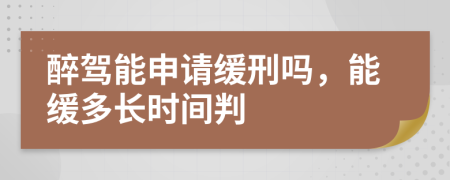 醉驾能申请缓刑吗，能缓多长时间判