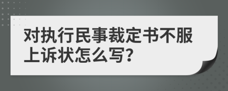 对执行民事裁定书不服上诉状怎么写？