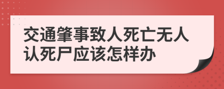 交通肇事致人死亡无人认死尸应该怎样办