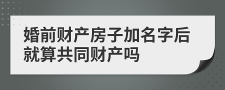 婚前财产房子加名字后就算共同财产吗