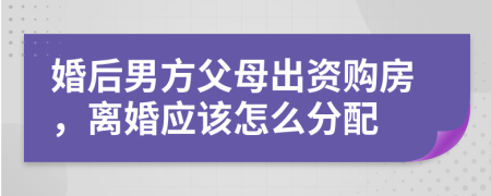 婚后男方父母出资购房，离婚应该怎么分配