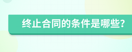 终止合同的条件是哪些？