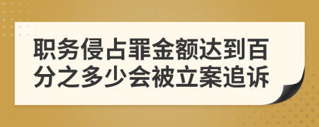 职务侵占罪金额达到百分之多少会被立案追诉