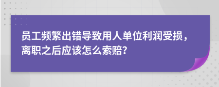 员工频繁出错导致用人单位利润受损，离职之后应该怎么索赔？