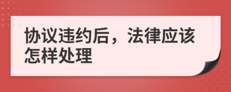 协议违约后，法律应该怎样处理