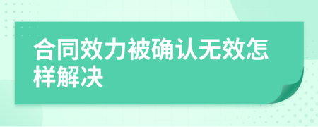 合同效力被确认无效怎样解决