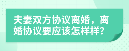 夫妻双方协议离婚，离婚协议要应该怎样样？