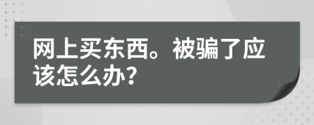 网上买东西。被骗了应该怎么办？