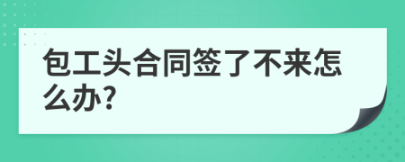 包工头合同签了不来怎么办?