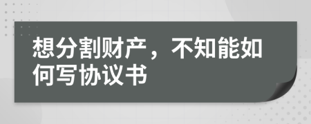 想分割财产，不知能如何写协议书