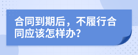 合同到期后，不履行合同应该怎样办？